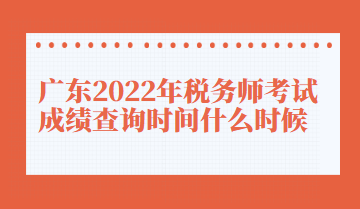 廣東2022年稅務(wù)師考試成績(jī)查詢時(shí)間什么時(shí)候