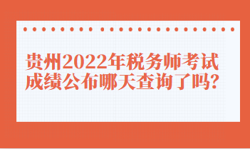 貴州2022年稅務(wù)師考試成績公布哪天查詢了嗎？