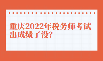 重慶2022年稅務(wù)師考試出成績了沒？