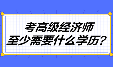 考高級(jí)經(jīng)濟(jì)師至少需要什么學(xué)歷？