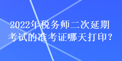 2022年稅務師二次延期考試的準考證哪天打??？