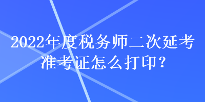 2022年度稅務(wù)師二次延考準(zhǔn)考證怎么打印？