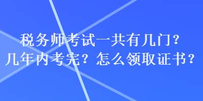 稅務(wù)師考試一共有幾門？幾年內(nèi)考完？怎么領(lǐng)取證書？