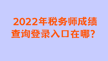 2022年稅務(wù)師成績(jī)查詢登錄入口在哪？