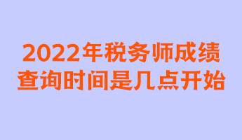 2022年稅務(wù)師成績查詢時間是幾點(diǎn)開始？