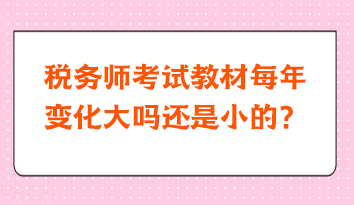 稅務(wù)師考試教材每年變化大嗎還是小的？