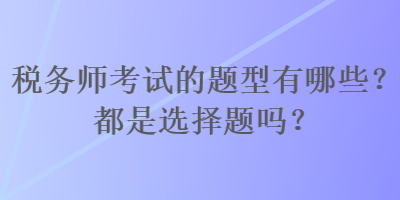 稅務(wù)師考試的題型有哪些？都是選擇題嗎？