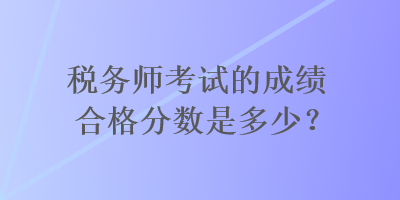 稅務(wù)師考試的成績合格分?jǐn)?shù)是多少？