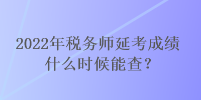 2022年稅務師延考成績什么時候能查？