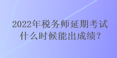 2022年稅務(wù)師延期考試什么時(shí)候能出成績(jī)？