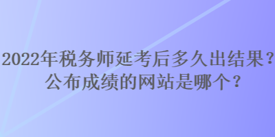 2022年稅務(wù)師延考后多久出結(jié)果？公布成績(jī)的網(wǎng)站是哪個(gè)？