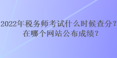 2022年稅務(wù)師考試什么時候查分？在哪個網(wǎng)站公布成績？