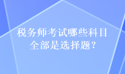 稅務(wù)師考試哪些科目全部是選擇題？