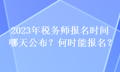 2023年稅務(wù)師報(bào)名時(shí)間哪天公布？何時(shí)能報(bào)名？