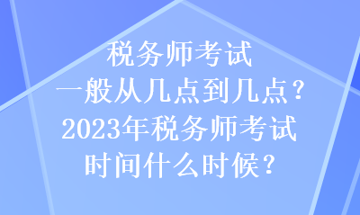 稅務(wù)師考試一般從幾點(diǎn)到幾點(diǎn)？2023年稅務(wù)師考試時(shí)間什么時(shí)候？