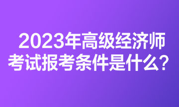 2023年高級(jí)經(jīng)濟(jì)師考試報(bào)考條件是什么？