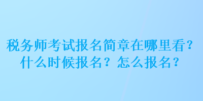 稅務(wù)師考試報(bào)名簡章在哪里看？什么時(shí)候報(bào)名？怎么報(bào)名？