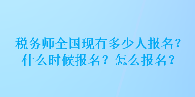 稅務(wù)師全國(guó)現(xiàn)有多少人報(bào)名？什么時(shí)候報(bào)名？怎么報(bào)名？