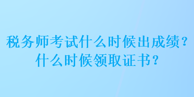 稅務(wù)師考試什么時候出成績？什么時候領(lǐng)取證書？