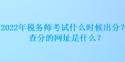 2022年稅務(wù)師考試什么時候出分？查分的網(wǎng)址是什么？