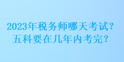 2023年稅務(wù)師哪天考試？五科要在幾年內(nèi)考完？