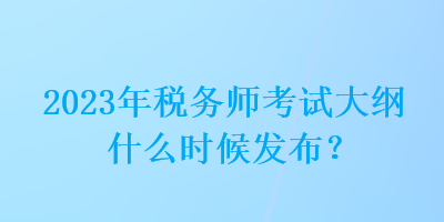 2023年稅務師考試大綱什么時候發(fā)布？