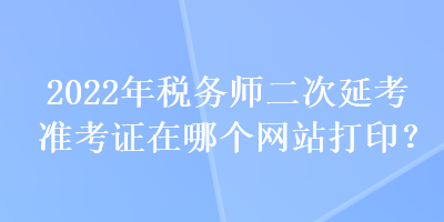 2022年稅務(wù)師二次延考準(zhǔn)考證在哪個(gè)網(wǎng)站打?。? suffix=