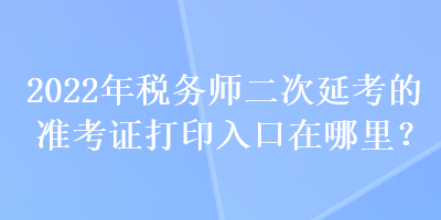 2022年稅務(wù)師二次延考的準(zhǔn)考證打印入口在哪里？