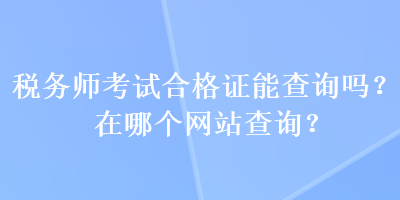 稅務(wù)師考試合格證能查詢嗎？在哪個網(wǎng)站查詢？