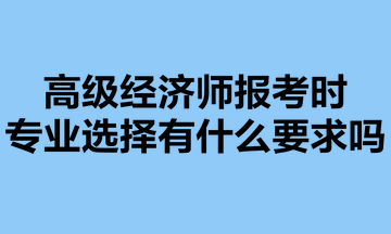 高級經(jīng)濟師報考時，專業(yè)選擇有什么要求嗎？