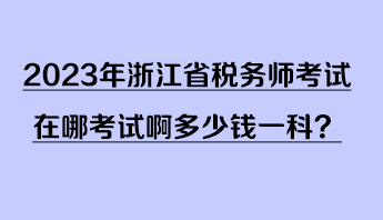 2023年浙江省稅務(wù)師考試在哪考試啊多少錢一科？