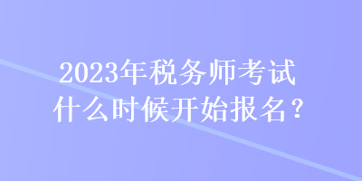 2023年稅務(wù)師考試什么時(shí)候開(kāi)始報(bào)名？