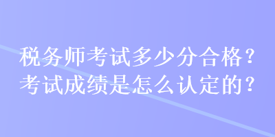 稅務(wù)師考試多少分合格？考試成績(jī)是怎么認(rèn)定的？