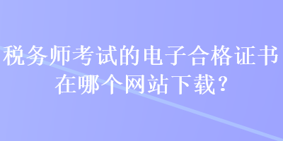 稅務師考試的電子合格證書在哪個網(wǎng)站下載？