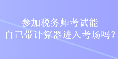 參加稅務師考試能自己帶計算器進入考場嗎？