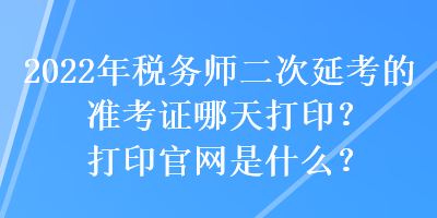 2022年稅務(wù)師二次延考的準(zhǔn)考證哪天打?。看蛴」倬W(wǎng)是什么？