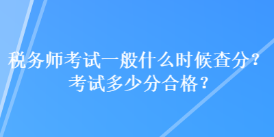 稅務(wù)師考試一般什么時候查分？考試多少分合格？