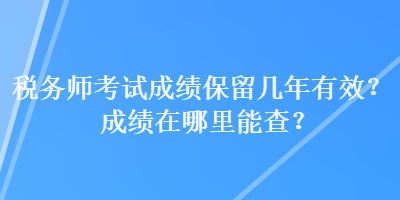 稅務師考試成績保留幾年有效？成績在哪里能查？