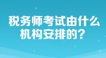 稅務(wù)師考試由什么機(jī)構(gòu)安排的？