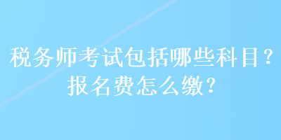 稅務(wù)師考試包括哪些科目？報(bào)名費(fèi)怎么繳？