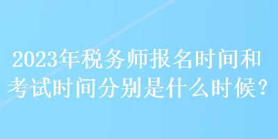 2023年稅務(wù)師報(bào)名時(shí)間和考試時(shí)間分別是什么時(shí)候？