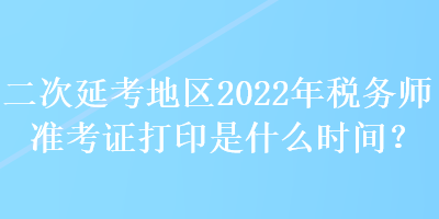 二次延考地區(qū)2022年稅務(wù)師準考證打印是什么時間？