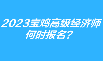 2023年寶雞高級經(jīng)濟師何時報名？