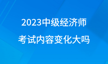 2023年中級經(jīng)濟師考試內(nèi)容變化大嗎？