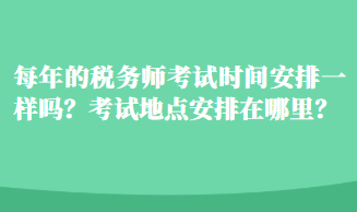 每年的稅務(wù)師考試時間安排一樣嗎？考試地點(diǎn)安排在哪里？