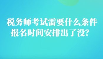 稅務(wù)師考試需要什么條件報名時間安排出了沒？