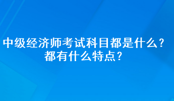 中級經(jīng)濟師考試科目都是什么？都有什么特點？