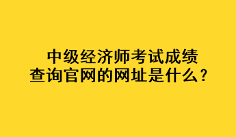 中級(jí)經(jīng)濟(jì)師考試成績查詢官網(wǎng)的網(wǎng)址是什么？