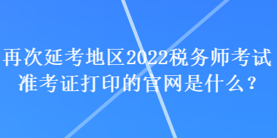 再次延考地區(qū)2022稅務(wù)師考試準考證打印的官網(wǎng)是什么？