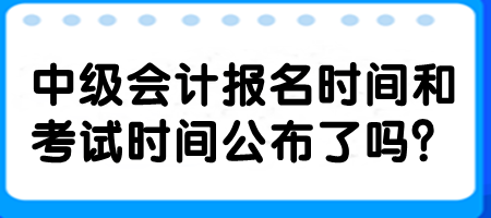 中級會計(jì)報(bào)名時(shí)間和考試時(shí)間公布了嗎？